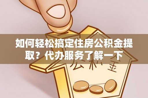 东莞如何轻松搞定住房公积金提取？代办服务了解一下
