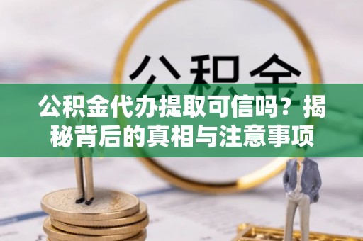 东莞公积金代办提取可信吗？揭秘背后的真相与注意事项
