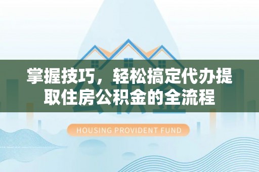 东莞掌握技巧，轻松搞定代办提取住房公积金的全流程