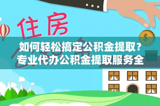 东莞如何轻松搞定公积金提取？专业代办公积金提取服务全解析