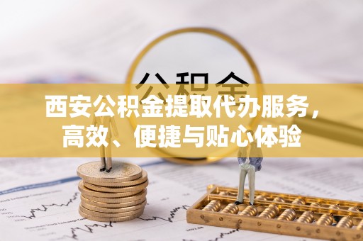 东莞西安公积金提取代办服务，高效、便捷与贴心体验
