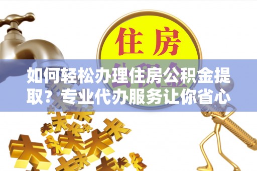 东莞如何轻松办理住房公积金提取？专业代办服务让你省心无忧