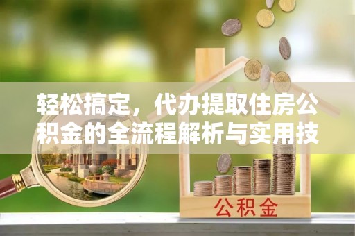 东莞轻松搞定，代办提取住房公积金的全流程解析与实用技巧