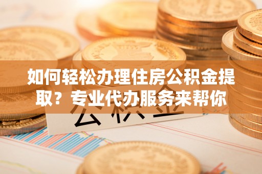东莞如何轻松办理住房公积金提取？专业代办服务来帮你