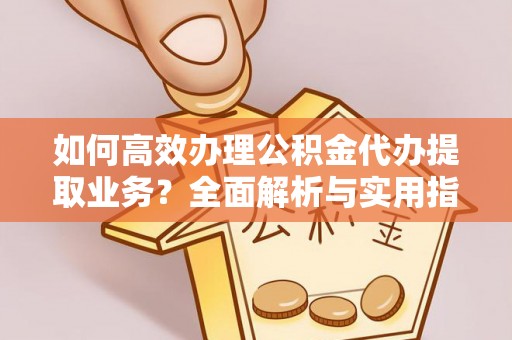 东莞如何高效办理公积金代办提取业务？全面解析与实用指南