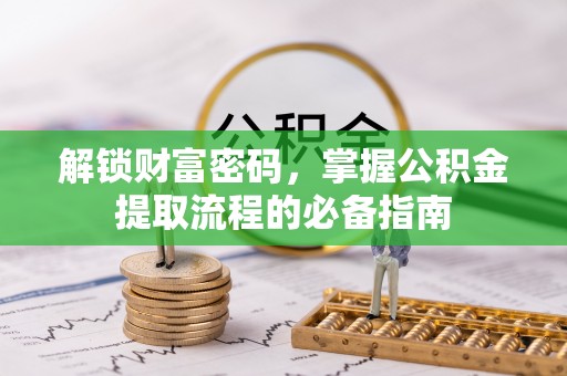 东莞解锁财富密码，掌握公积金提取流程的必备指南