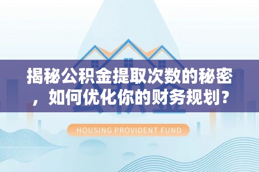 东莞揭秘公积金提取次数的秘密，如何优化你的财务规划？