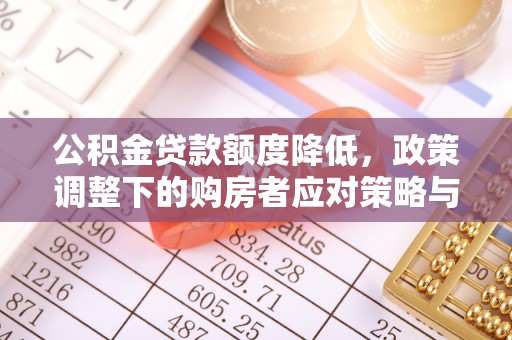 东莞公积金贷款额度降低，政策调整下的购房者应对策略与未来趋势