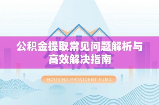 东莞公积金提取常见问题解析与高效解决指南