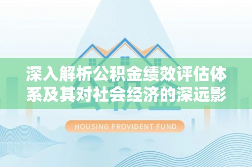 东莞深入解析公积金绩效评估体系及其对社会经济的深远影响