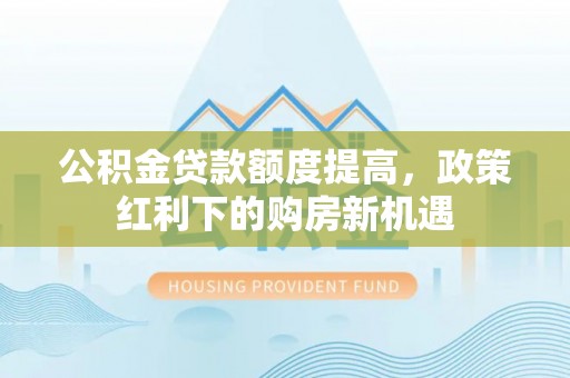 东莞公积金贷款额度提高，政策红利下的购房新机遇