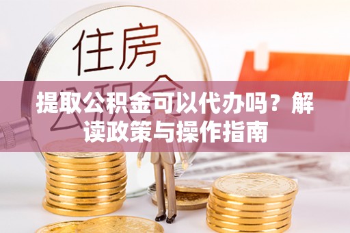 东莞提取公积金可以代办吗？解读政策与操作指南