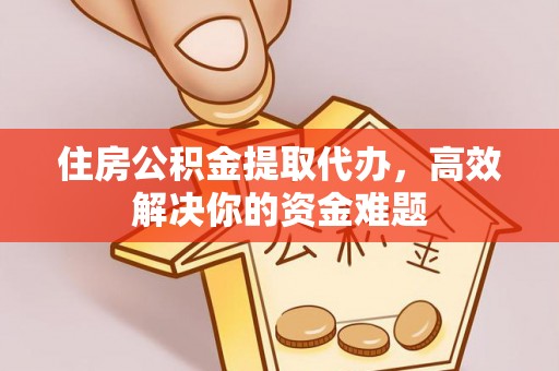 东莞住房公积金提取代办，高效解决你的资金难题