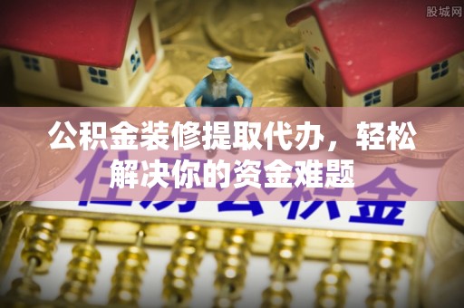 东莞公积金装修提取代办，轻松解决你的资金难题