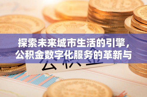 东莞探索未来城市生活的引擎，公积金数字化服务的革新与实践