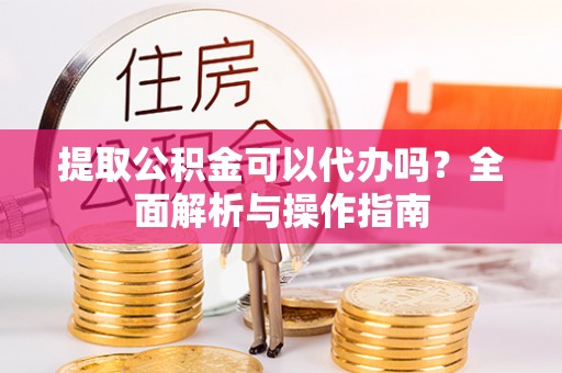 东莞提取公积金可以代办吗？全面解析与操作指南