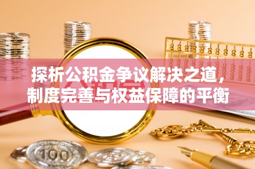 东莞探析公积金争议解决之道，制度完善与权益保障的平衡点