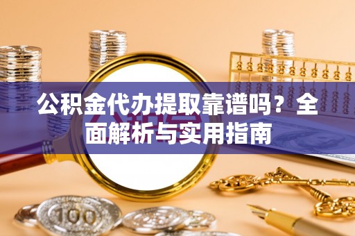 东莞公积金代办提取靠谱吗？全面解析与实用指南