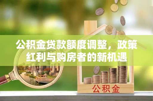 东莞公积金贷款额度调整，政策红利与购房者的新机遇