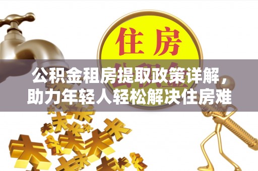 东莞公积金租房提取政策详解，助力年轻人轻松解决住房难题
