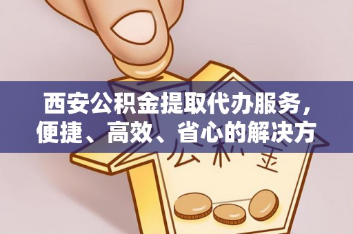 东莞西安公积金提取代办服务，便捷、高效、省心的解决方案