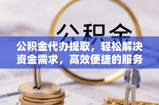 东莞公积金代办提取，轻松解决资金需求，高效便捷的服务选择