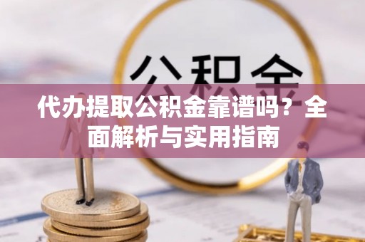 东莞代办提取公积金靠谱吗？全面解析与实用指南