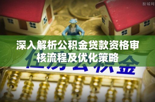 东莞深入解析公积金贷款资格审核流程及优化策略