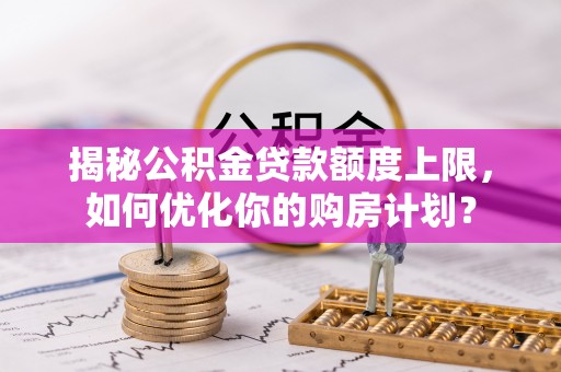 东莞揭秘公积金贷款额度上限，如何优化你的购房计划？