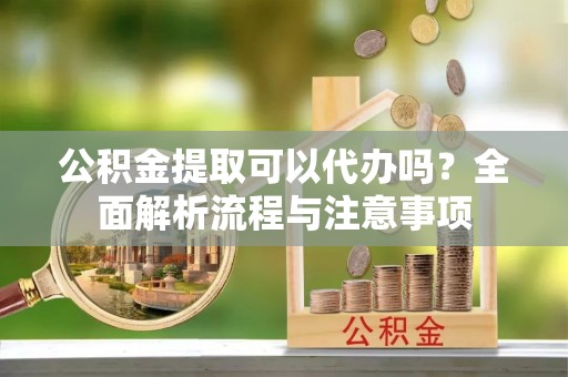 东莞公积金提取可以代办吗？全面解析流程与注意事项