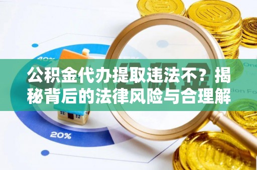 东莞公积金代办提取违法不？揭秘背后的法律风险与合理解决方案