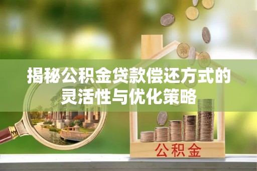 东莞揭秘公积金贷款偿还方式的灵活性与优化策略