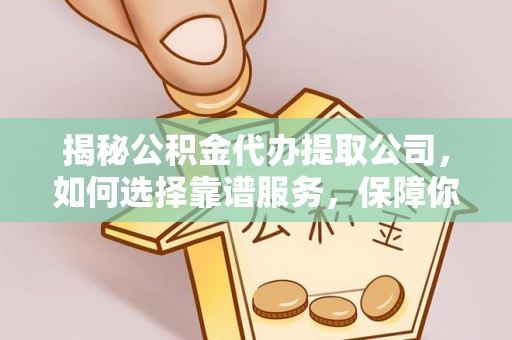 东莞揭秘公积金代办提取公司，如何选择靠谱服务，保障你的资金安全