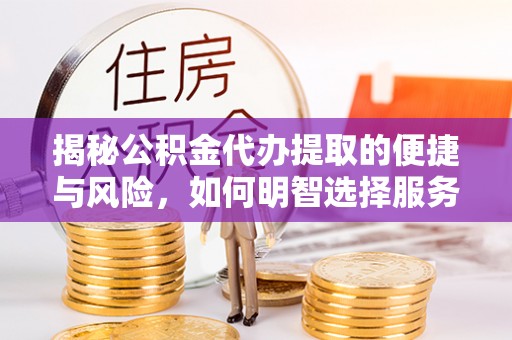 东莞揭秘公积金代办提取的便捷与风险，如何明智选择服务？