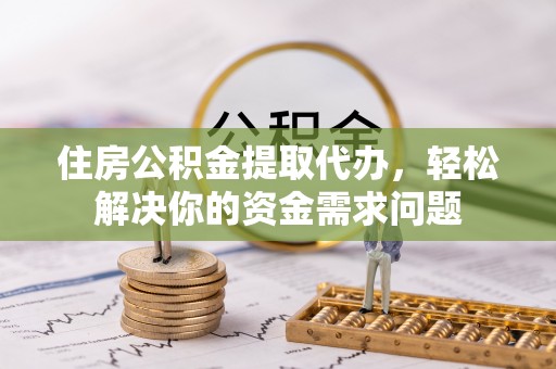 东莞住房公积金提取代办，轻松解决你的资金需求问题