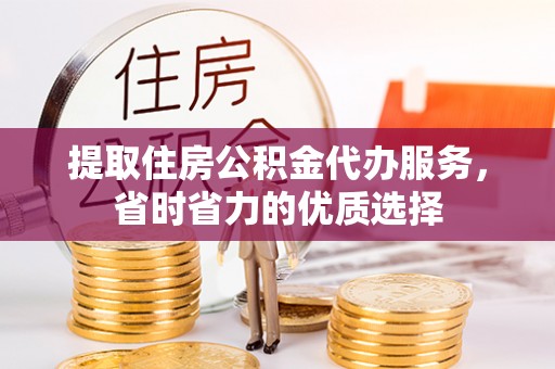 东莞提取住房公积金代办服务，省时省力的优质选择