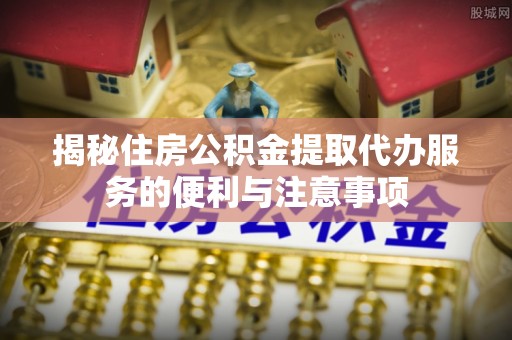 东莞揭秘住房公积金提取代办服务的便利与注意事项