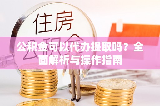东莞公积金可以代办提取吗？全面解析与操作指南
