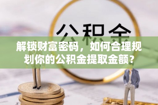 东莞解锁财富密码，如何合理规划你的公积金提取金额？