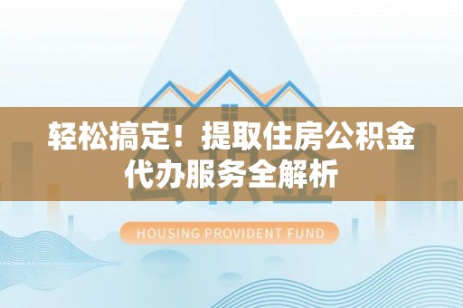 东莞轻松搞定！提取住房公积金代办服务全解析