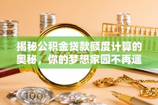 东莞揭秘公积金贷款额度计算的奥秘，你的梦想家园不再遥不可及