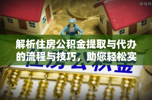 东莞解析住房公积金提取与代办的流程与技巧，助您轻松实现资金流动