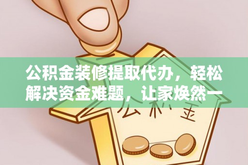 东莞公积金装修提取代办，轻松解决资金难题，让家焕然一新