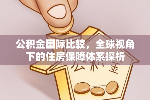 东莞公积金国际比较，全球视角下的住房保障体系探析