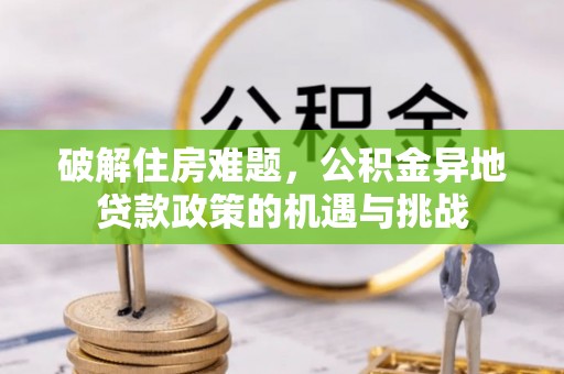 东莞破解住房难题，公积金异地贷款政策的机遇与挑战