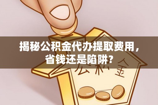 东莞揭秘公积金代办提取费用，省钱还是陷阱？