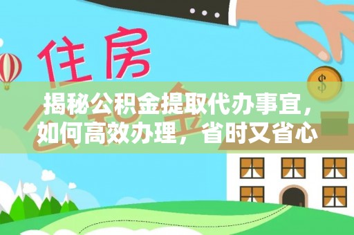 东莞揭秘公积金提取代办事宜，如何高效办理，省时又省心？