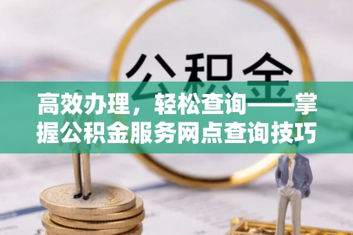 东莞高效办理，轻松查询——掌握公积金服务网点查询技巧