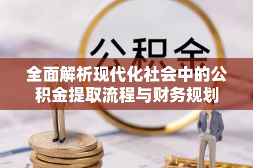 东莞全面解析现代化社会中的公积金提取流程与财务规划