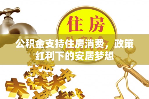 东莞公积金支持住房消费，政策红利下的安居梦想